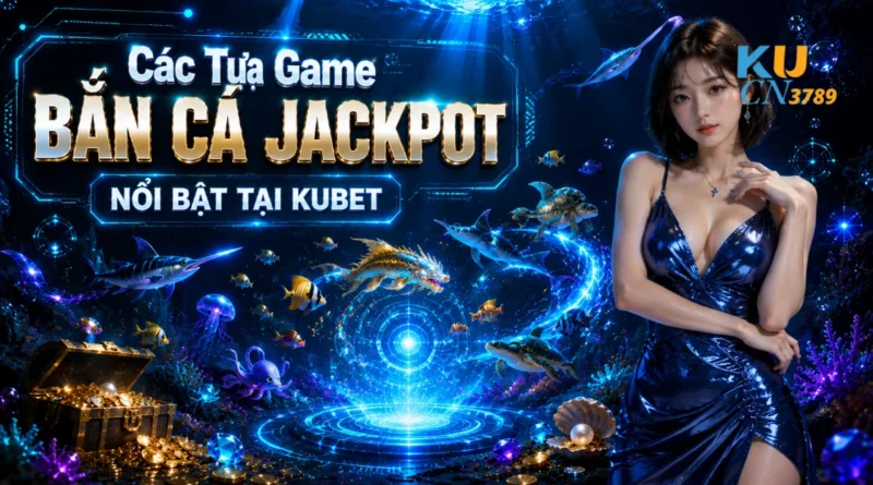 Các Tựa Game Bắn Cá Jackpot Nổi Bật Tại Kubet