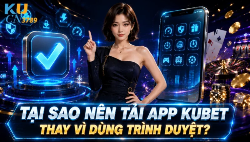 Tại Sao Nên Tải App Kubet Thay Vì Dùng Trình Duyệt?